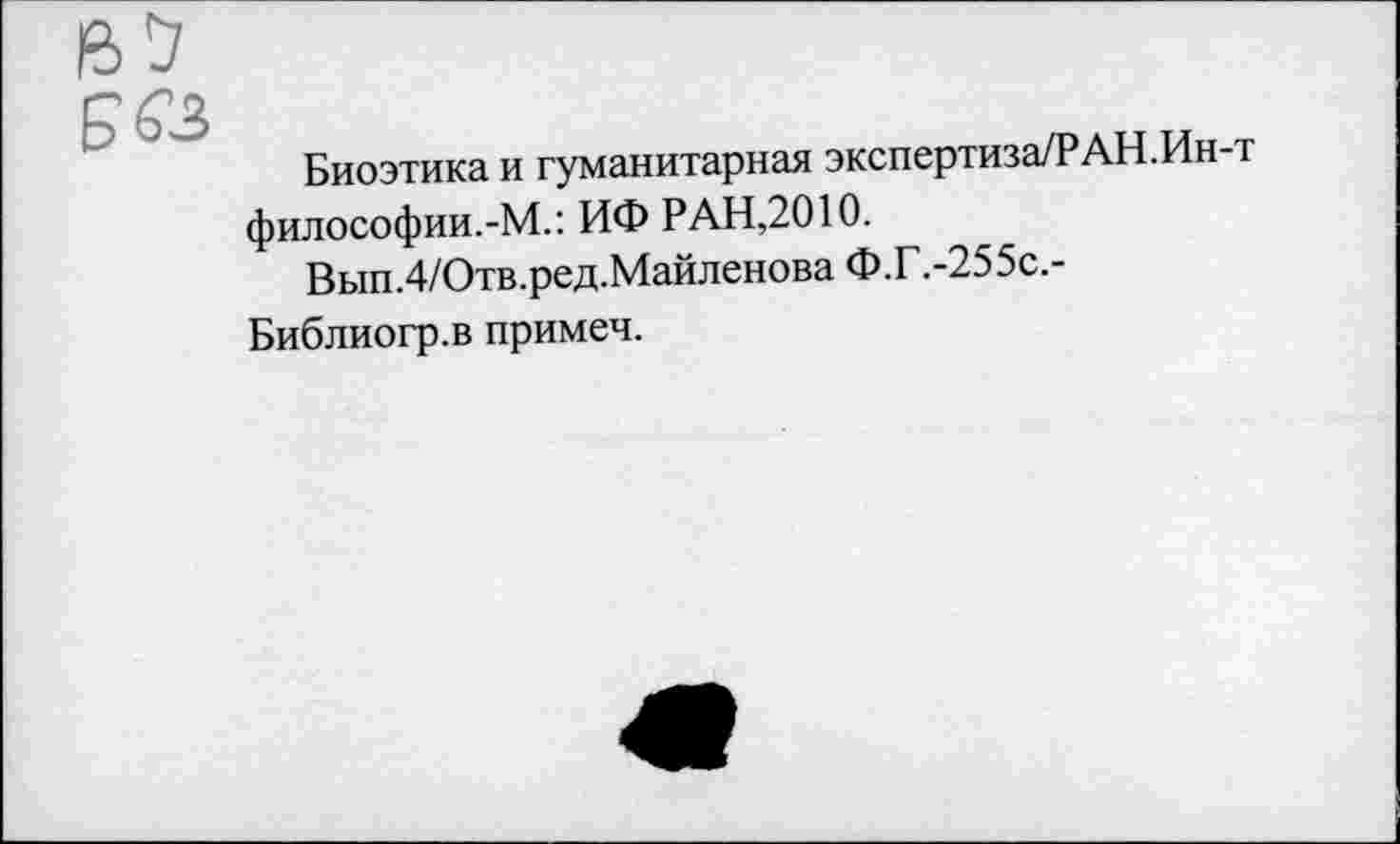 ﻿5&з
Биоэтика и гуманитарная экспертиза/РАН.Ин-т философии.-М.: ИФ РАН,2010.
Вып.4/Отв.ред.Майленова Ф.Г .-255с.-Библиогр.в примеч.